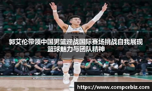 郭艾伦带领中国男篮迎战国际赛场挑战自我展现篮球魅力与团队精神