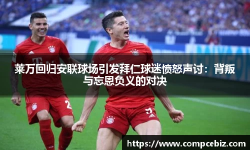 莱万回归安联球场引发拜仁球迷愤怒声讨：背叛与忘恩负义的对决
