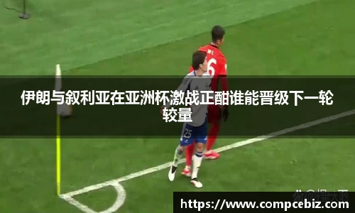 伊朗与叙利亚在亚洲杯激战正酣谁能晋级下一轮较量