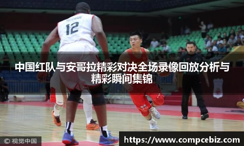 中国红队与安哥拉精彩对决全场录像回放分析与精彩瞬间集锦